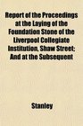 Report of the Proceedings at the Laying of the Foundation Stone of the Liverpool Collegiate Institution Shaw Street And at the Subsequent