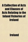 A Collection of Acts and Clauses of Acts Relating to the Inland Fisheries of Ireland