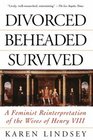 Divorced Beheaded Survived A Feminist Reinterpretation of the Wives of Henry VIII
