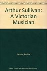 Arthur Sullivan A Victorian Musician
