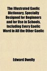The Illustrated Gaelic Dictionary Specially Designed for Beginners and for Use in Schools Including Every Gaelic Word in All the Other Gaelic