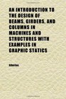 An Introduction to the Design of Beams Girders and Columns in Machines and Structures With Examples in Graphic Statics