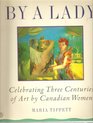 By a Lady  Celebrating Three Centuries of Art by Canadian Women