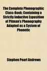 The Complete Phonographic ClassBook Containing a Strictly Inductive Exposition of Pitman's Phonography Adapted as a System of Phonetic