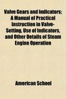 Valve Gears and Indicators A Manual of Practical Instruction in ValveSetting Use of Indicators and Other Details of Steam Engine Operation
