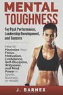 Mental Toughness for Peak Performance Leadership Development and Success How to Maximize Your Focus Motivation Confidence SelfDiscipline Willpower and Mind Power in Sports Business or Health