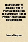 The Philosophy of Education With Its Practical Application to a System and Plan of Popular Education as a National Object