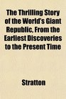 The Thrilling Story of the World's Giant Republic From the Earliest Discoveries to the Present Time