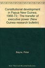 Constitutional development in Papua New Guinea 196873 The transfer of executive power