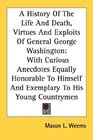 A History Of The Life And Death Virtues And Exploits Of General George Washington With Curious Anecdotes Equally Honorable To Himself And Exemplary To His Young Countrymen