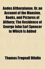Aedes Althorpianae Or an Account of the Mansion Books and Pictures of Althorp The Residence of George John Earl Spencer to Which Is Added