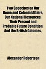 Two Speeches on Our Home and Colonial Affairs Our National Resources Their Present and Probable Future Condition And the British Colonies