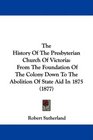 The History Of The Presbyterian Church Of Victoria From The Foundation Of The Colony Down To The Abolition Of State Aid In 1875