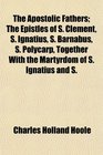 The Apostolic Fathers The Epistles of S Clement S Ignatius S Barnabus S Polycarp Together With the Martyrdom of S Ignatius and S