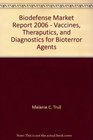 Biodefense Market Report 2006  Vaccines Theraputics and Diagnostics for Bioterror Agents