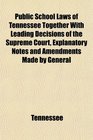 Public School Laws of Tennessee Together With Leading Decisions of the Supreme Court Explanatory Notes and Amendments Made by General