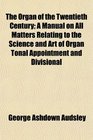 The Organ of the Twentieth Century A Manual on All Matters Relating to the Science and Art of Organ Tonal Appointment and Divisional