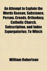 An Attempt to Explain the Words Reason Substance Person Creeds Orthodoxy Catholic Church Subscription and Index Expurgatorius To Which