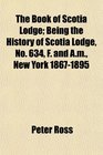 The Book of Scotia Lodge Being the History of Scotia Lodge No 634 F and Am New York 18671895