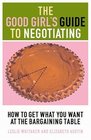 The Good Girl's Guide to Negotiating How to Get What You Want at the Bargaining Table