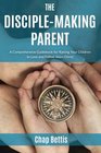 The DiscipleMaking Parent A Comprehensive Guidebook for Raising Your Children to Love and Follow Jesus Christ