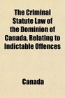 The Criminal Statute Law of the Dominion of Canada Relating to Indictable Offences