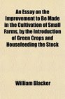 An Essay on the Improvement to Be Made in the Cultivation of Small Farms by the Introduction of Green Crops and Housefeeding the Stock