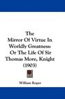 The Mirror Of Virtue In Worldly Greatness Or The Life Of Sir Thomas More Knight