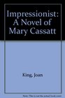 Impressionist A Novel of Mary Cassatt