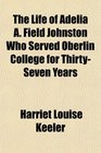 The Life of Adelia A Field Johnston Who Served Oberlin College for ThirtySeven Years