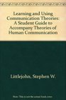 Learning and Using Communication Theories A Student Guide to Accompany Theories of Human Communication