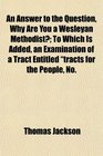 An Answer to the Question Why Are You a Wesleyan Methodist To Which Is Added an Examination of a Tract Entitled tracts for the People No