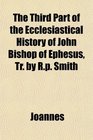 The Third Part of the Ecclesiastical History of John Bishop of Ephesus Tr by Rp Smith