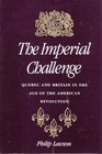 The Imperial Challenge Quebec and Britain in the Age of the American Revolution
