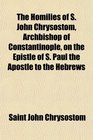 The Homilies of S John Chrysostom Archbishop of Constantinople on the Epistle of S Paul the Apostle to the Hebrews