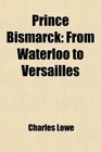 Prince Bismarck From Waterloo to Versailles