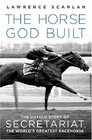 The Horse God Built The Untold Story of Secretariat the World's Greatest Racehorse