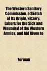 The Western Sanitary Commission a Sketch of Its Origin History Labors for the Sick and Wounded of the Western Armies and Aid Given to