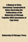 A Manual of Style Containing Typographical Rules Governing the Publications of the University of Chicago Together With Specimens of Type Used