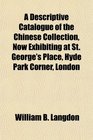 A Descriptive Catalogue of the Chinese Collection Now Exhibiting at St George's Place Hyde Park Corner London