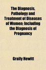 The Diagnosis Pathology and Treatment of Diseases of Women Including the Diagnosis of Pregnancy