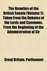 The Beauties of the British Senate  Taken From the Debates of the Lords and Commons From the Beginning of the Administration of Sir