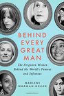 Behind Every Great Man The Forgotten Women Behind the World's Famous and Infamous