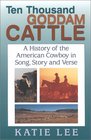 Ten Thousand Goddam Cattle A History of the American Cowboy in Song Story and Verse