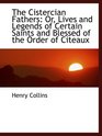 The Cistercian Fathers Or Lives and Legends of Certain Saints and Blessed of the Order of Citeaux