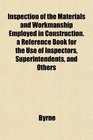 Inspection of the Materials and Workmanship Employed in Construction a Reference Book for the Use of Inspectors Superintendents and Others