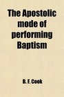 The Apostolic Mode of Performing Baptism Its Relation to the Covenant and Who Are Proper Subjects to Be Received Into the Church