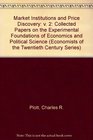 Market Institutions and Price Discovery Collected Papers on the Experimental Foundations of Economics and Political Science