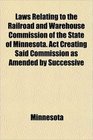 Laws Relating to the Railroad and Warehouse Commission of the State of Minnesota Act Creating Said Commission as Amended by Successive