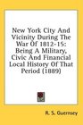 New York City And Vicinity During The War Of 181215 Being A Military Civic And Financial Local History Of That Period